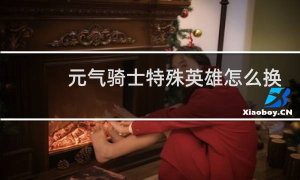 元气骑士特殊英雄怎么换