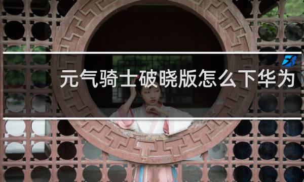 元气骑士破晓版怎么下华为
