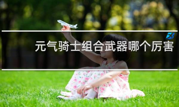 元气骑士组合武器哪个厉害