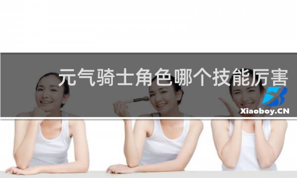 元气骑士角色哪个技能厉害