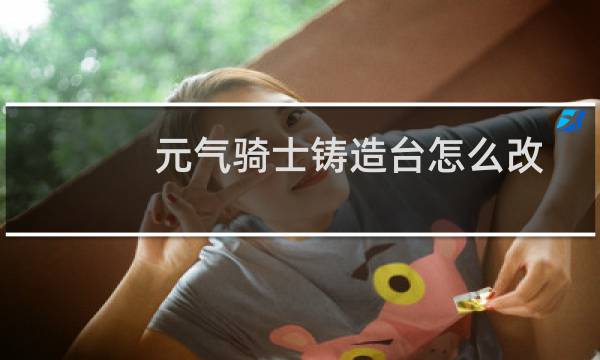 元气骑士铸造台怎么改