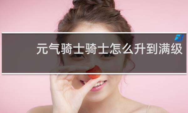 元气骑士骑士怎么升到满级