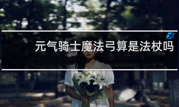 元气骑士魔法弓算是法杖吗