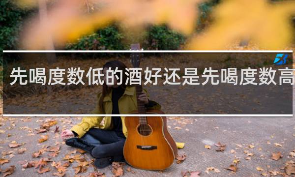 先喝度数低的酒好还是先喝度数高的酒