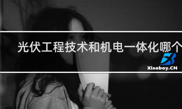 光伏工程技术和机电一体化哪个好