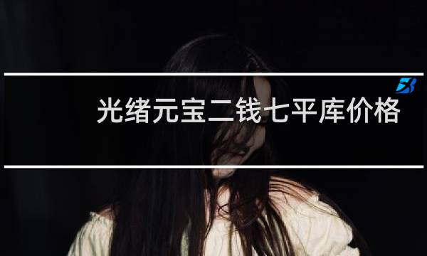 光绪元宝二钱七平库价格