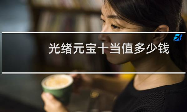 光绪元宝十当值多少钱