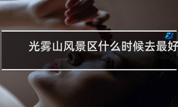 光雾山风景区什么时候去最好