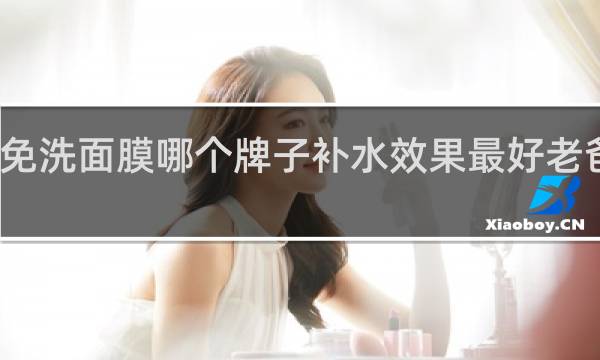 免洗面膜哪个牌子补水效果最好老爸测评