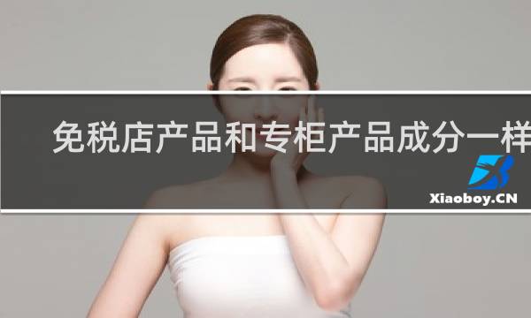 免税店产品和专柜产品成分一样吗