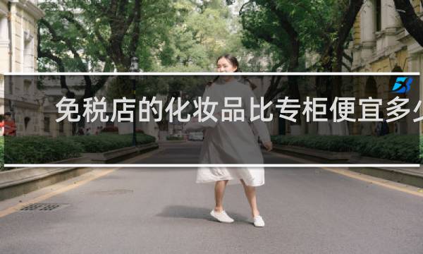 免税店的化妆品比专柜便宜多少