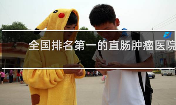 全国排名第一的直肠肿瘤医院