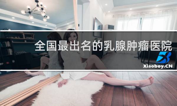 全国最出名的乳腺肿瘤医院