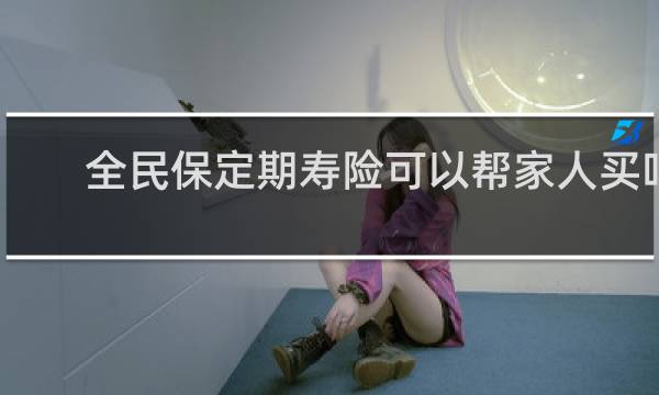 全民保定期寿险可以帮家人买吗