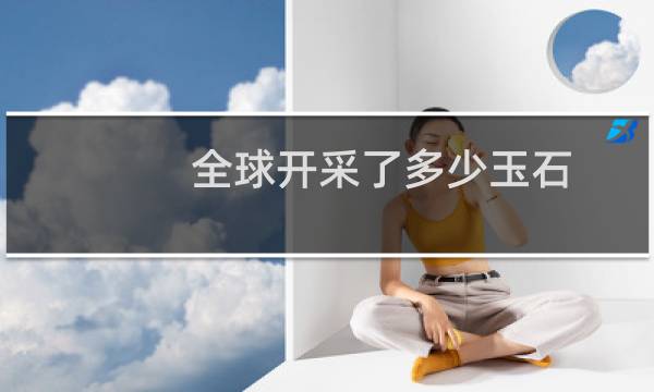 全球开采了多少玉石