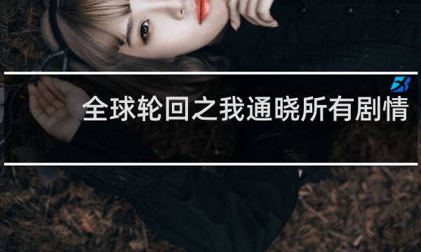 全球轮回之我通晓所有剧情