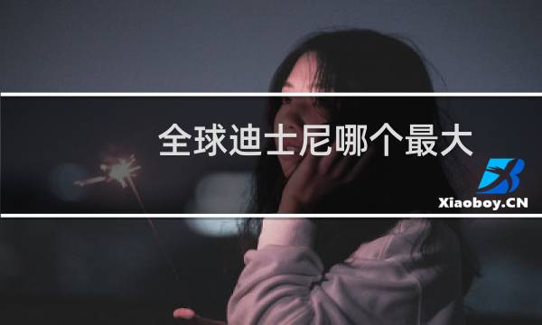 全球迪士尼哪个最大