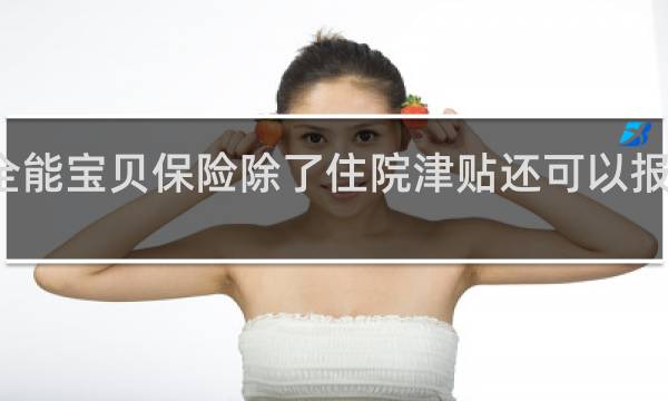 全能宝贝保险除了住院津贴还可以报别的吗