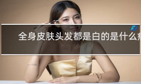 全身皮肤头发都是白的是什么病