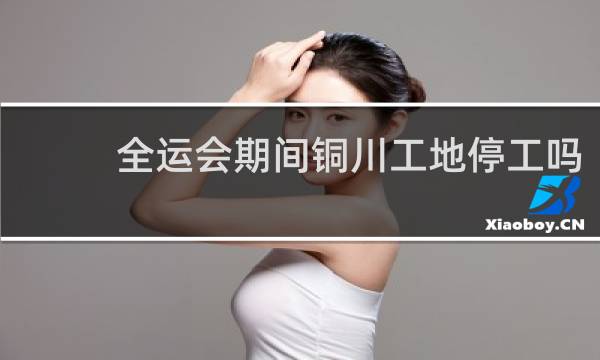 全运会期间铜川工地停工吗