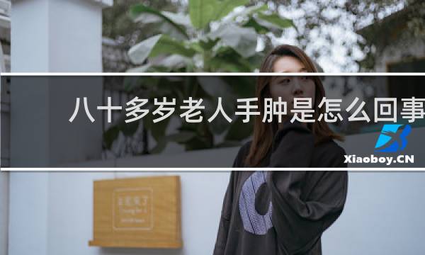 八十多岁老人手肿是怎么回事