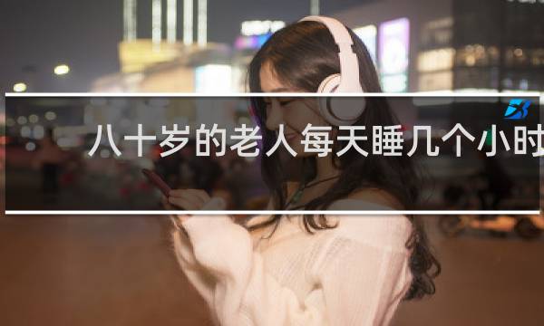八十岁的老人每天睡几个小时