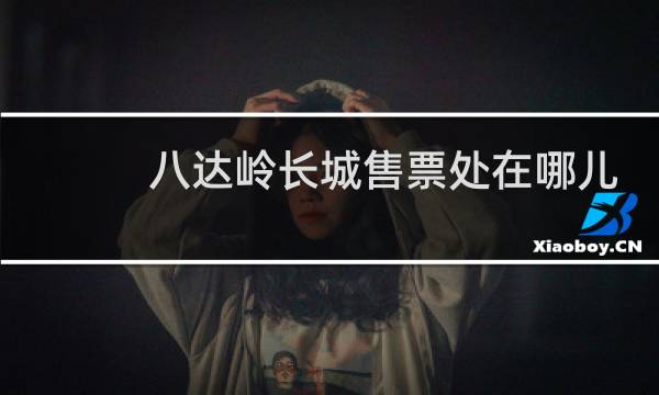 八达岭长城售票处在哪儿