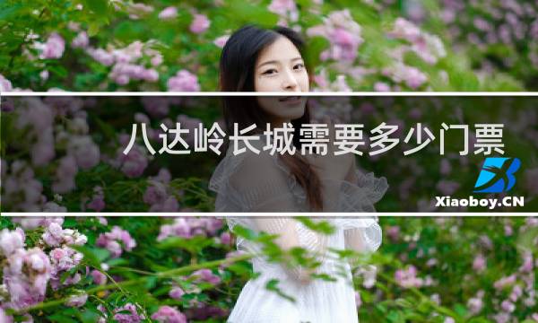八達(dá)嶺長(zhǎng)城需要多少門票