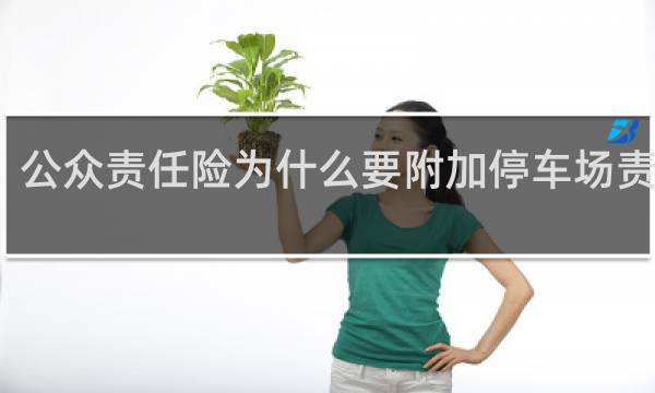 公众责任险为什么要附加停车场责任险