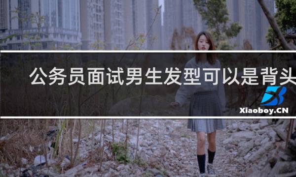 公务员面试男生发型可以是背头吗