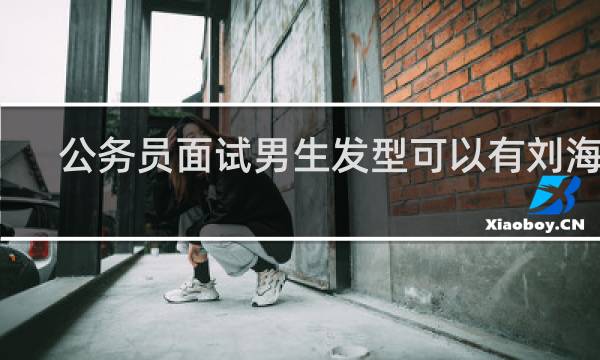 公务员面试男生发型可以有刘海么