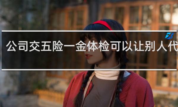 公司交五险一金体检可以让别人代替吗
