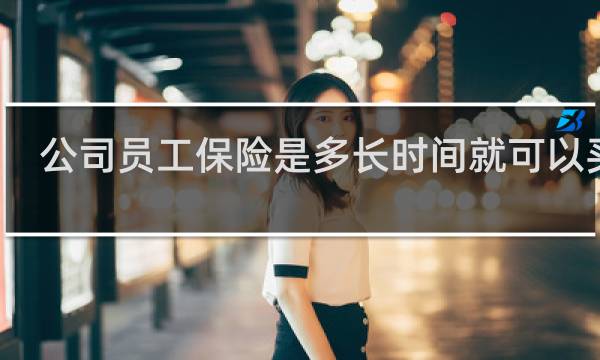 公司员工保险是多长时间就可以买了