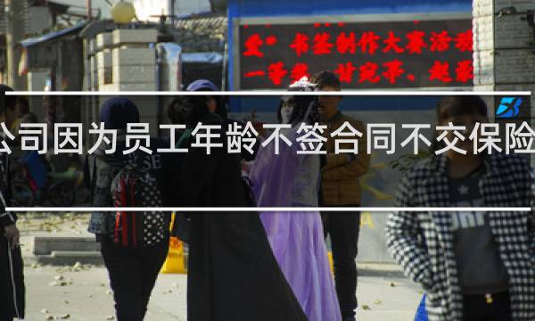 公司因为员工年龄不签合同不交保险怎么办