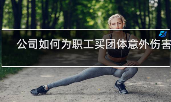 公司如何为职工买团体意外伤害险