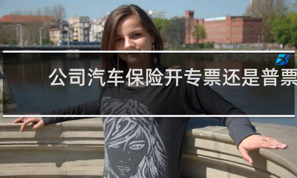 公司汽车保险开专票还是普票