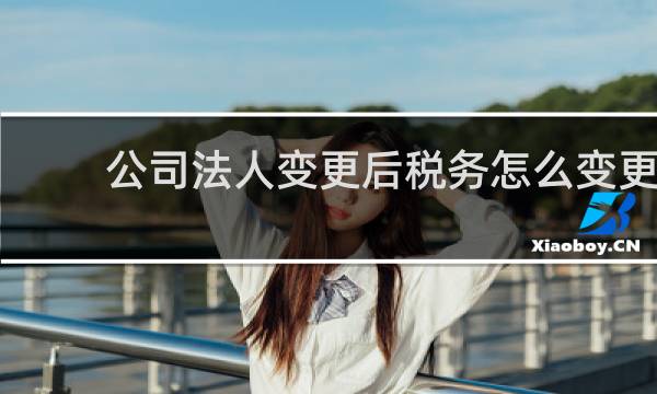 公司法人变更后税务怎么变更