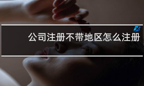 公司注册不带地区怎么注册