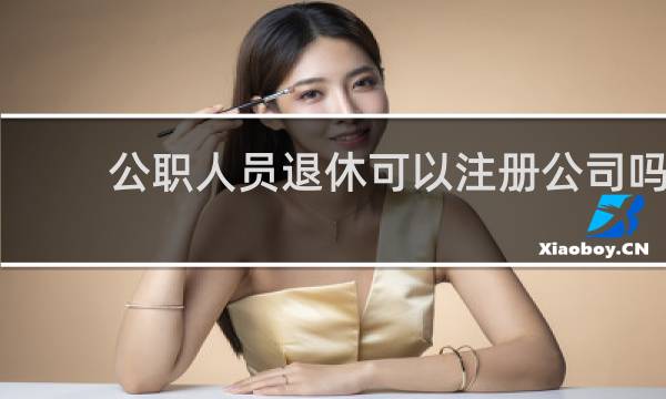 公职人员退休可以注册公司吗