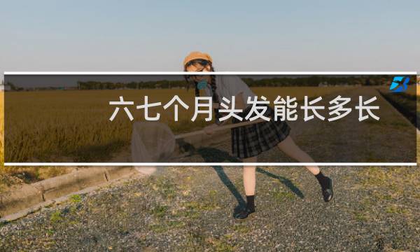 六七个月头发能长多长