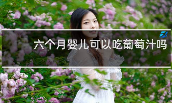 六个月婴儿可以吃葡萄汁吗