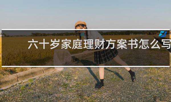 六十岁家庭理财方案书怎么写