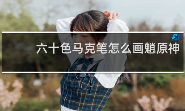 六十色马克笔怎么画魈原神