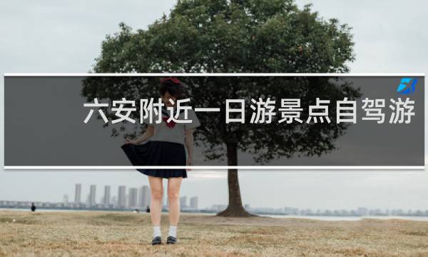 六安附近一日游景点自驾游