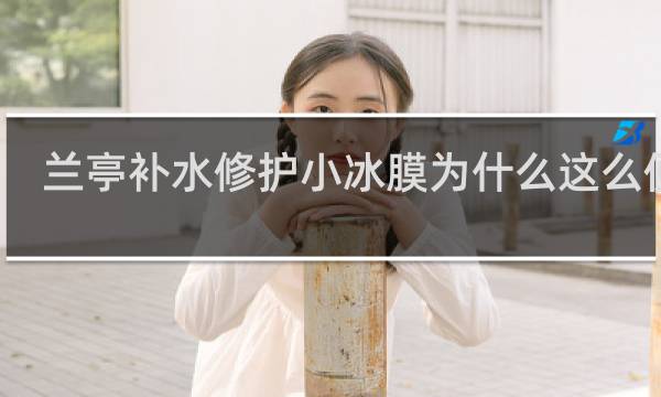 兰亭补水修护小冰膜为什么这么便宜