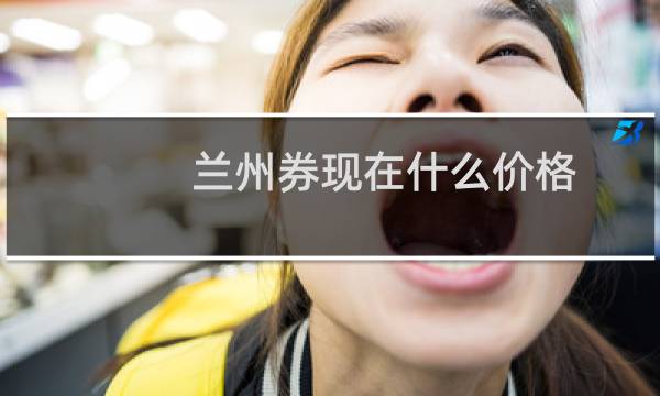 兰州券现在什么价格