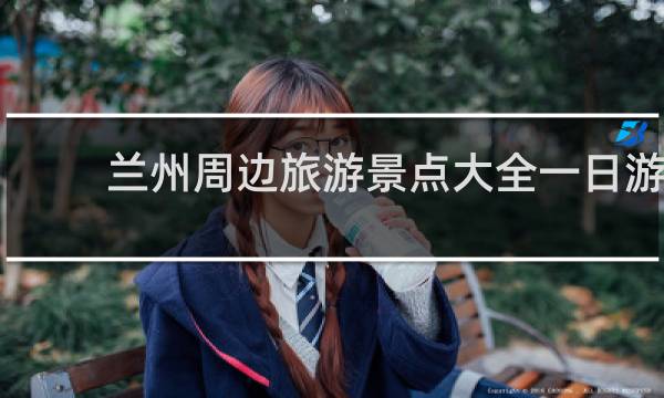 兰州周边旅游景点大全一日游