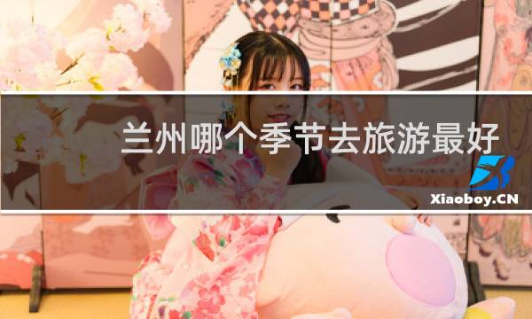 兰州哪个季节去旅游最好