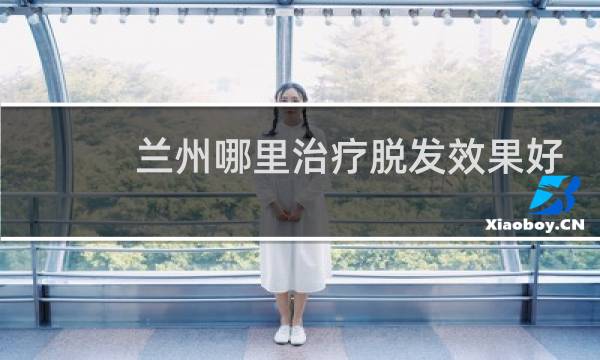 兰州哪里治疗脱发效果好