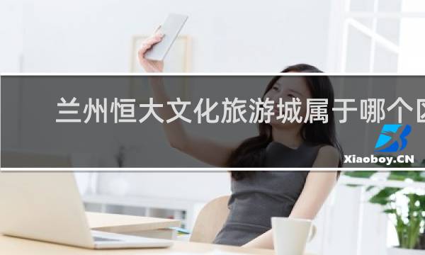 兰州恒大文化旅游城属于哪个区